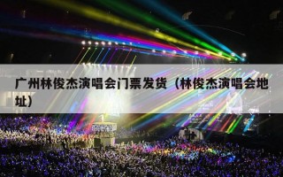 广州林俊杰演唱会门票发货（林俊杰演唱会地址）