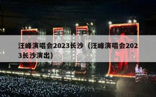 汪峰演唱会2023长沙（汪峰演唱会2023长沙演出）