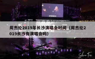 周杰伦2019年长沙演唱会时间（周杰伦2019长沙有演唱会吗）
