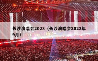 长沙演唱会2023（长沙演唱会2023年9月）