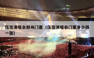 伍佰演唱会郑州门票（伍佰演唱会门票多少钱一张）