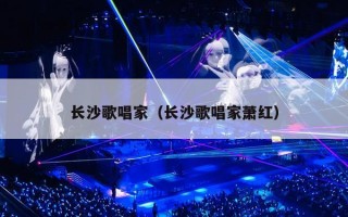 长沙歌唱家（长沙歌唱家萧红）