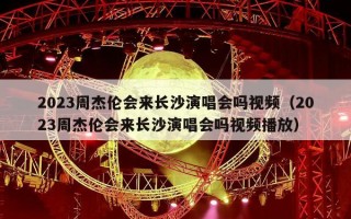 2023周杰伦会来长沙演唱会吗视频（2023周杰伦会来长沙演唱会吗视频播放）