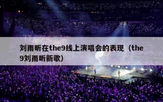 刘雨昕在the9线上演唱会的表现（the9刘雨昕新歌）