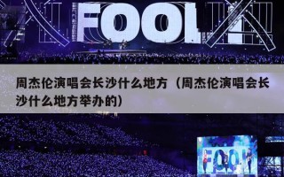 周杰伦演唱会长沙什么地方（周杰伦演唱会长沙什么地方举办的）