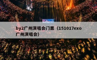 by2广州演唱会门票（151017exo广州演唱会）