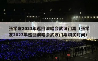 张学友2023年巡回演唱会武汉门票（张学友2023年巡回演唱会武汉门票购买时间）