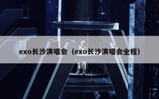 exo长沙演唱会（exo长沙演唱会全程）