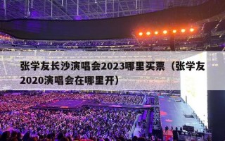 张学友长沙演唱会2023哪里买票（张学友2020演唱会在哪里开）