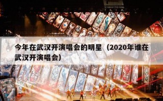 今年在武汉开演唱会的明星（2020年谁在武汉开演唱会）