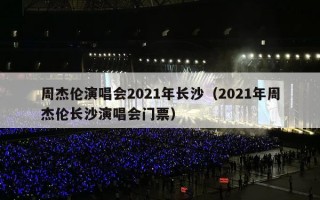 周杰伦演唱会2021年长沙（2021年周杰伦长沙演唱会门票）