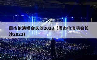 周杰伦演唱会长沙2023（周杰伦演唱会长沙2022）