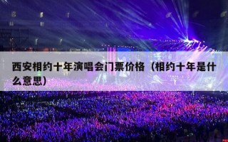 西安相约十年演唱会门票价格（相约十年是什么意思）