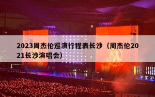 2023周杰伦巡演行程表长沙（周杰伦2021长沙演唱会）