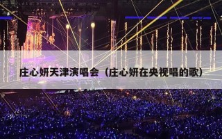 庄心妍天津演唱会（庄心妍在央视唱的歌）