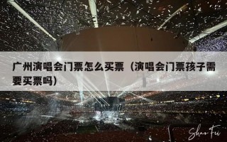广州演唱会门票怎么买票（演唱会门票孩子需要买票吗）