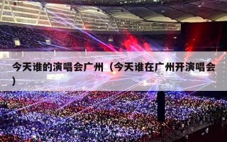 今天谁的演唱会广州（今天谁在广州开演唱会）