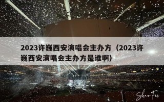 2023许巍西安演唱会主办方（2023许巍西安演唱会主办方是谁啊）