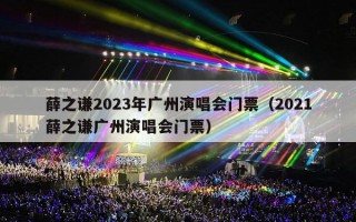 薛之谦2023年广州演唱会门票（2021薛之谦广州演唱会门票）