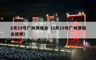 8月19号广州演唱会（8月19号广州演唱会视频）