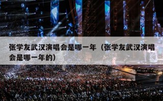 张学友武汉演唱会是哪一年（张学友武汉演唱会是哪一年的）