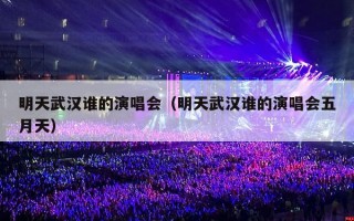 明天武汉谁的演唱会（明天武汉谁的演唱会五月天）