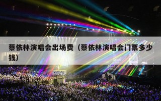 蔡依林演唱会出场费（蔡依林演唱会门票多少钱）