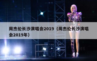 周杰伦长沙演唱会2019（周杰伦长沙演唱会2019年）