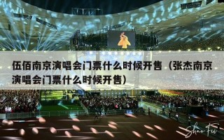 伍佰南京演唱会门票什么时候开售（张杰南京演唱会门票什么时候开售）