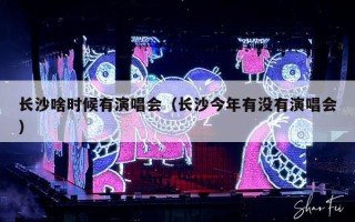 长沙啥时候有演唱会（长沙今年有没有演唱会）