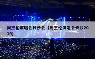 周杰伦演唱会长沙会（周杰伦演唱会长沙2019）