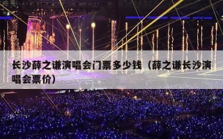 长沙薛之谦演唱会门票多少钱（薛之谦长沙演唱会票价）