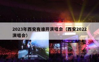 2023年西安有谁开演唱会（西安2022演唱会）