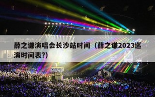 薛之谦演唱会长沙站时间（薛之谦2023巡演时间表?）