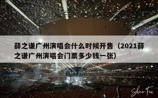 薛之谦广州演唱会什么时候开售（2021薛之谦广州演唱会门票多少钱一张）