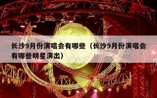 长沙9月份演唱会有哪些（长沙9月份演唱会有哪些明星演出）