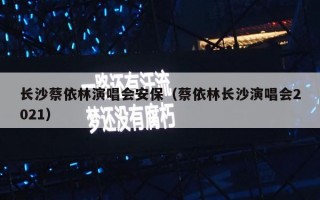 长沙蔡依林演唱会安保（蔡依林长沙演唱会2021）
