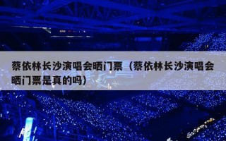 蔡依林长沙演唱会晒门票（蔡依林长沙演唱会晒门票是真的吗）