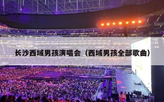 长沙西域男孩演唱会（西域男孩全部歌曲）