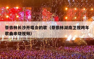 蔡依林长沙开唱会的歌（蔡依林湖南卫视跨年歌曲串烧视频）