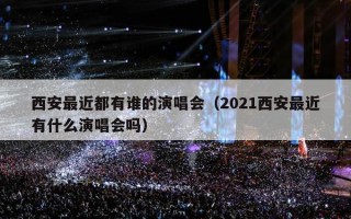西安最近都有谁的演唱会（2021西安最近有什么演唱会吗）