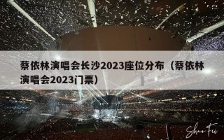 蔡依林演唱会长沙2023座位分布（蔡依林演唱会2023门票）