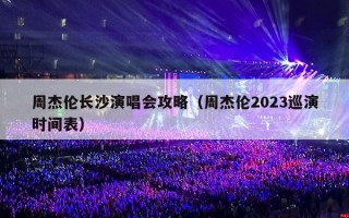 周杰伦长沙演唱会攻略（周杰伦2023巡演时间表）