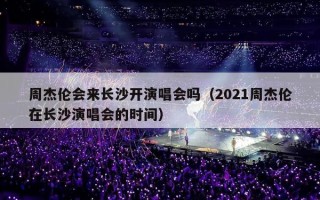 周杰伦会来长沙开演唱会吗（2021周杰伦在长沙演唱会的时间）