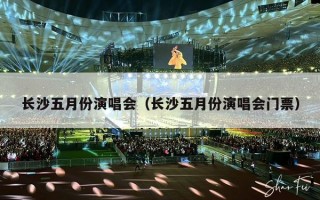 长沙五月份演唱会（长沙五月份演唱会门票）