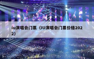 iu演唱会门票（IU演唱会门票价格2022）