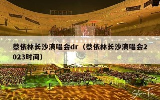 蔡依林长沙演唱会dr（蔡依林长沙演唱会2023时间）