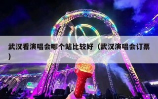 武汉看演唱会哪个站比较好（武汉演唱会订票）