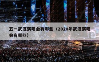 五一武汉演唱会有哪些（2020年武汉演唱会有哪些）