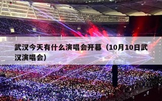 武汉今天有什么演唱会开幕（10月10日武汉演唱会）